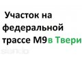 Участок на трассе возле Леруа Мерлен в городе Тверь, фото 1, Тверская область